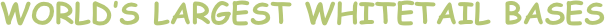 WORLD’S LARGEST WHITETAIL BASES